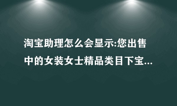 淘宝助理怎么会显示:您出售中的女装女士精品类目下宝贝总数已超过此类目宝贝限额