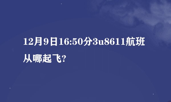 12月9日16:50分3u8611航班从哪起飞?