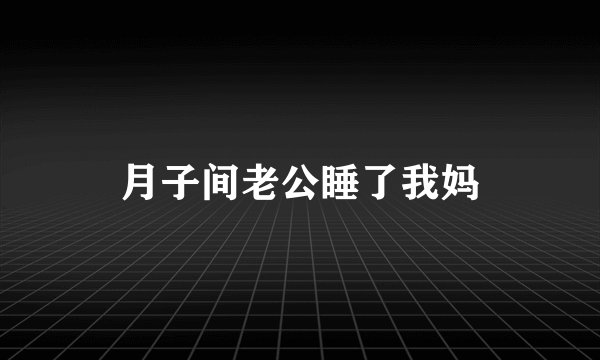 月子间老公睡了我妈