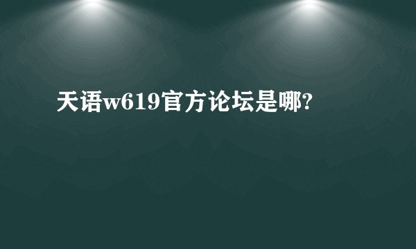 天语w619官方论坛是哪?