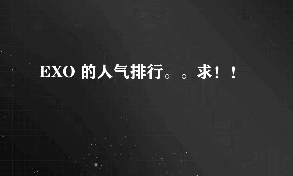 EXO 的人气排行。。求!!