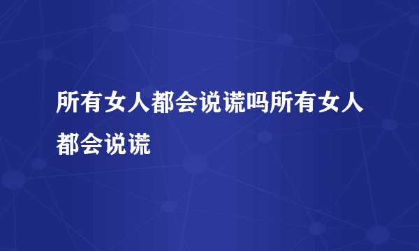 所有女人都会说谎吗所有女人都会说谎