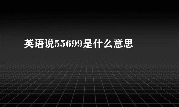 英语说55699是什么意思