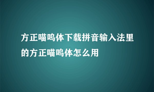 方正喵呜体下载拼音输入法里的方正喵呜体怎么用
