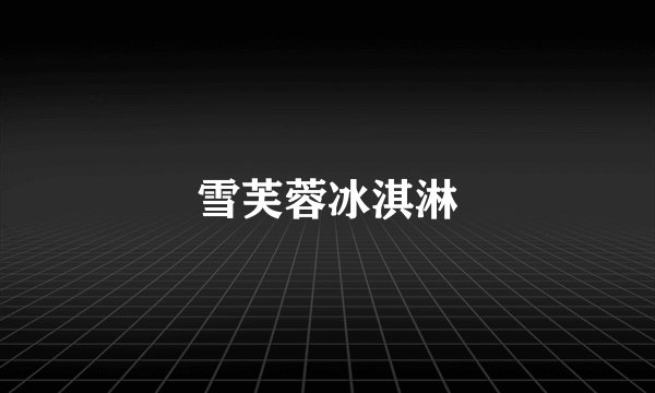 雪芙蓉冰淇淋