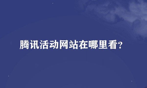 腾讯活动网站在哪里看？