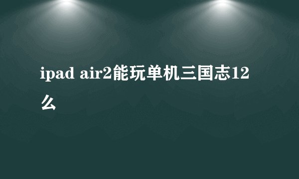 ipad air2能玩单机三国志12么