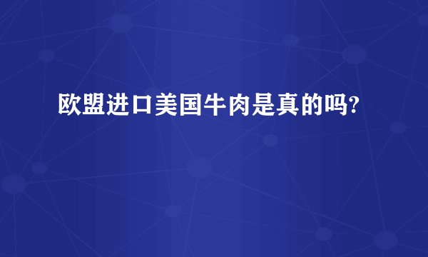 欧盟进口美国牛肉是真的吗?