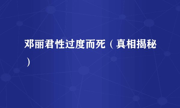 邓丽君性过度而死(真相揭秘)