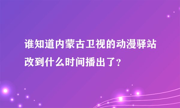 谁知道内蒙古卫视的动漫驿站改到什么时间播出了？