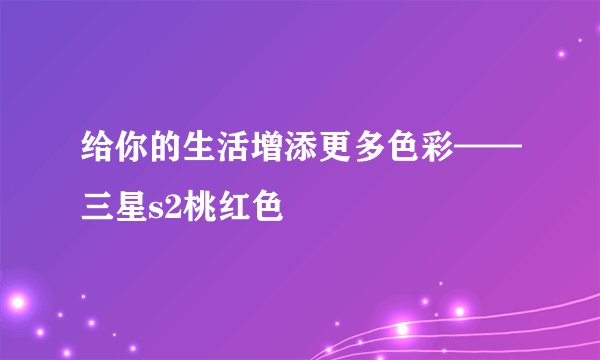 给你的生活增添更多色彩——三星s2桃红色