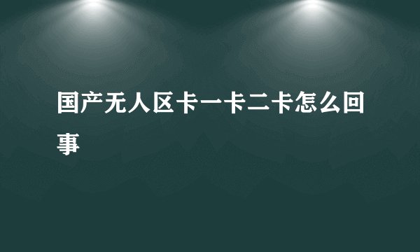 国产无人区卡一卡二卡怎么回事