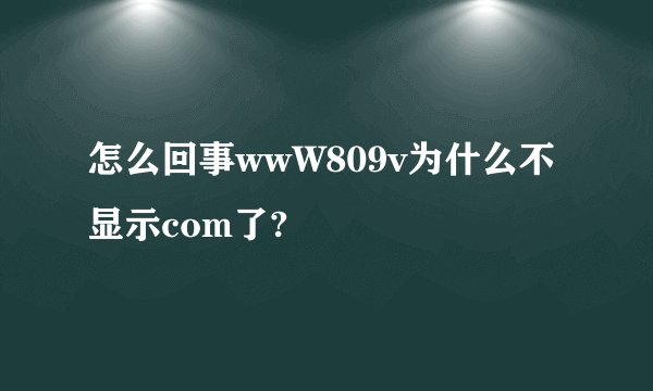 怎么回事wwW809v为什么不显示com了?