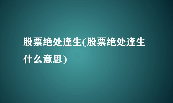 股票绝处逢生(股票绝处逢生什么意思)