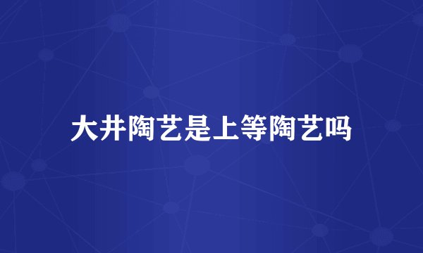 大井陶艺是上等陶艺吗