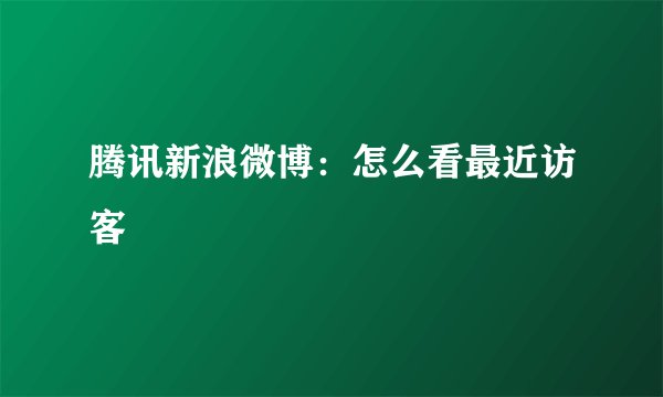 腾讯新浪微博：怎么看最近访客