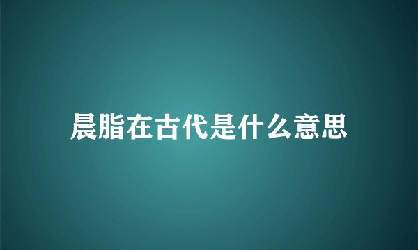 晨脂在古代是什么意思