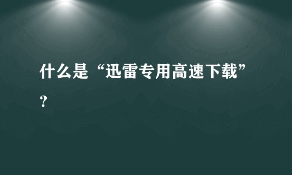 什么是“迅雷专用高速下载”？