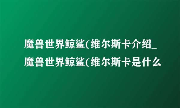 魔兽世界鲸鲨(维尔斯卡介绍_魔兽世界鲸鲨(维尔斯卡是什么