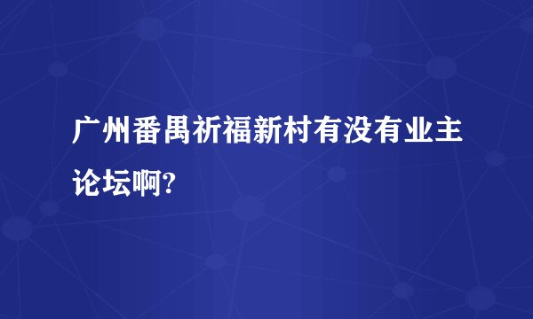 广州番禺祈福新村有没有业主论坛啊?