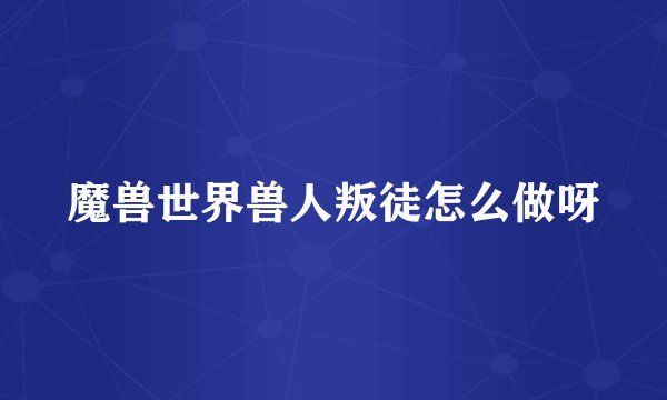 魔兽世界兽人叛徒怎么做呀