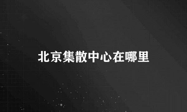北京集散中心在哪里
