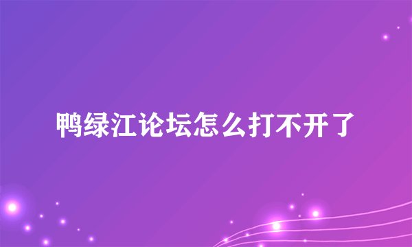 鸭绿江论坛怎么打不开了