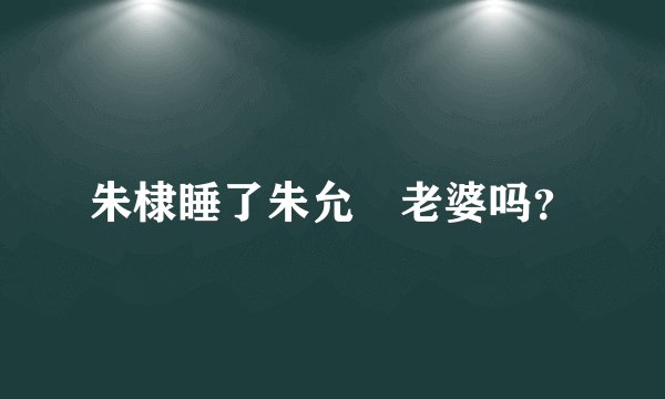 朱棣睡了朱允炆老婆吗？