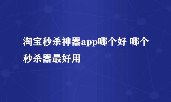 淘宝秒杀神器app哪个好 哪个秒杀器最好用