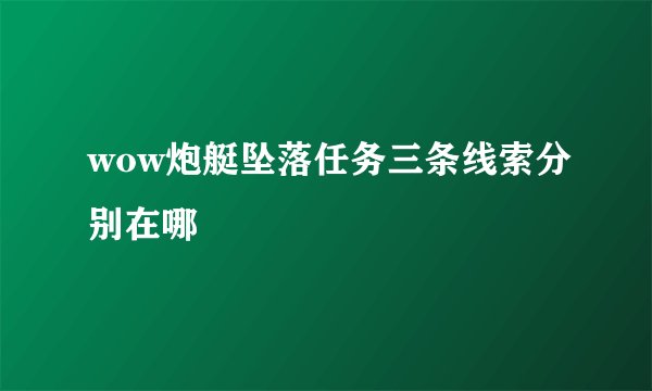 wow炮艇坠落任务三条线索分别在哪