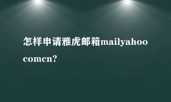怎样申请雅虎邮箱mailyahoocomcn?