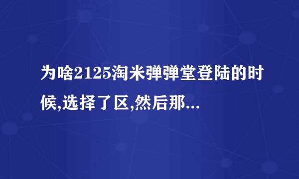 为啥2125淘米弹弹堂登陆的时候,选择了区,然后那个页面弹弹堂的框...