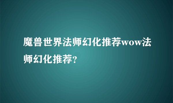 魔兽世界法师幻化推荐wow法师幻化推荐?