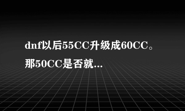 dnf以后55CC升级成60CC。那50CC是否就不能升级成55CC了？