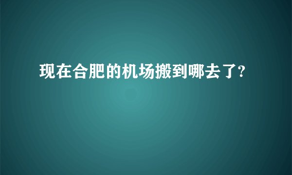 现在合肥的机场搬到哪去了?