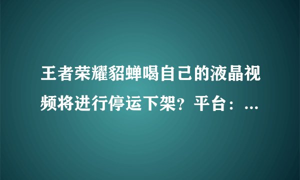 王者荣耀貂蝉喝自己的液晶视频将进行停运下架？平台：还会回来的！