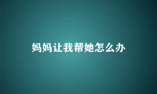 妈妈让我帮她怎么办