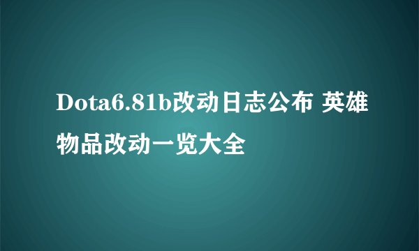 Dota6.81b改动日志公布 英雄物品改动一览大全