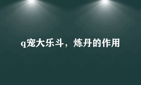 q宠大乐斗，炼丹的作用