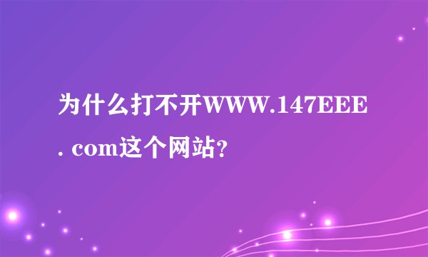 为什么打不开WWW.147EEE. com这个网站？