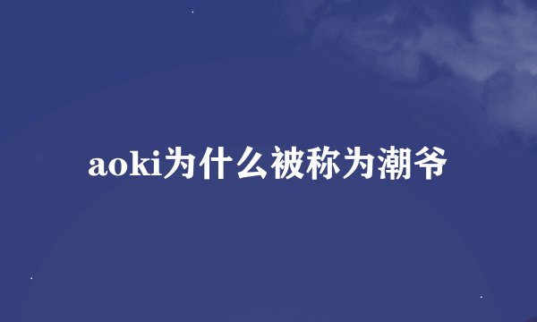 aoki为什么被称为潮爷