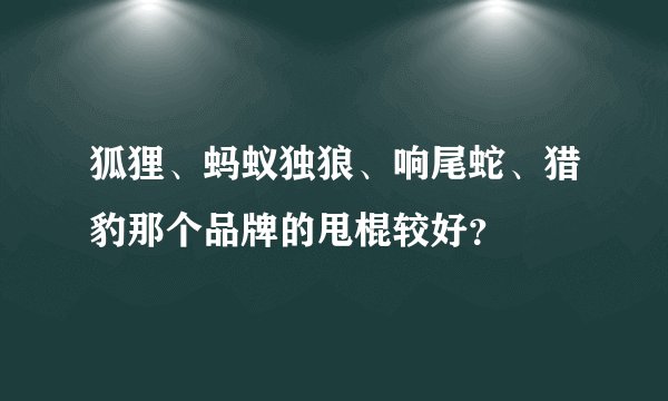 狐狸、蚂蚁独狼、响尾蛇、猎豹那个品牌的甩棍较好?