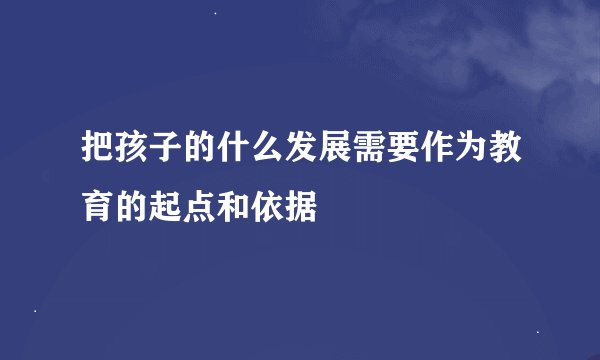 把孩子的什么发展需要作为教育的起点和依据