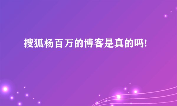 搜狐杨百万的博客是真的吗!