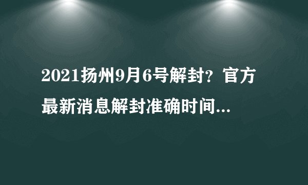 2021扬州9月6号解封？官方最新消息解封准确时间来啦-今日头条