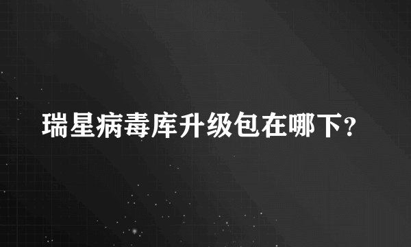 瑞星病毒库升级包在哪下？