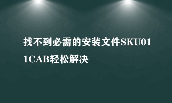 找不到必需的安装文件SKU011CAB轻松解决