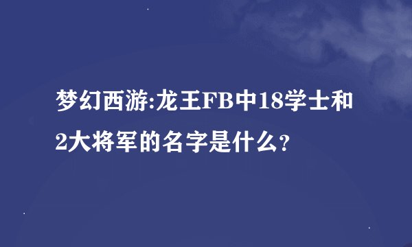 梦幻西游:龙王FB中18学士和2大将军的名字是什么?