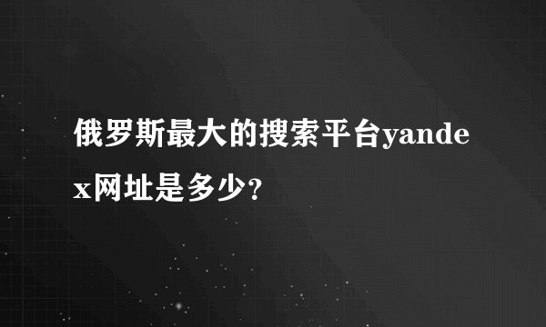 俄罗斯最大的搜索平台yandex网址是多少？