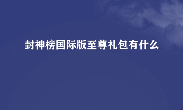 封神榜国际版至尊礼包有什么